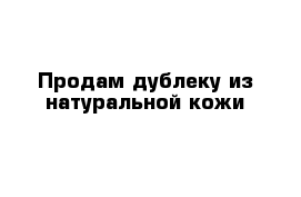 Продам дублеку из натуральной кожи